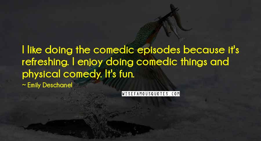 Emily Deschanel Quotes: I like doing the comedic episodes because it's refreshing. I enjoy doing comedic things and physical comedy. It's fun.