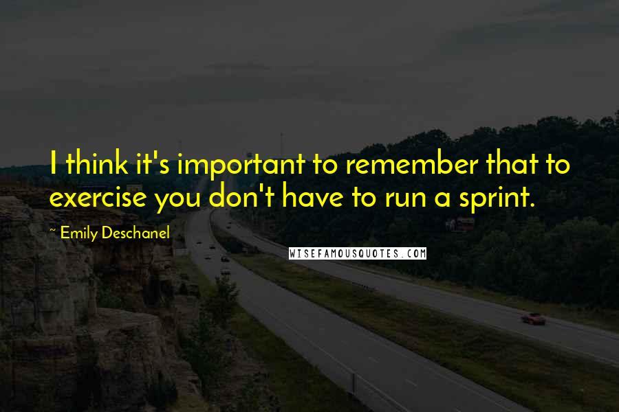 Emily Deschanel Quotes: I think it's important to remember that to exercise you don't have to run a sprint.