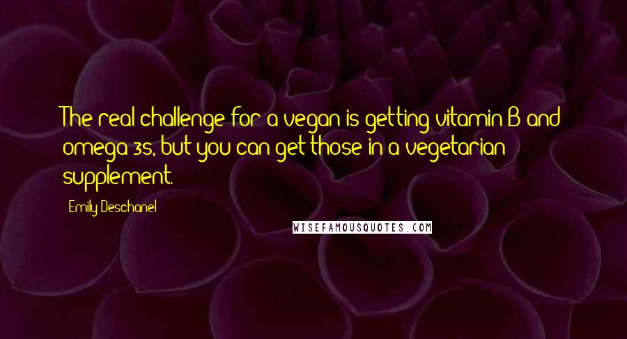 Emily Deschanel Quotes: The real challenge for a vegan is getting vitamin B and omega-3s, but you can get those in a vegetarian supplement.