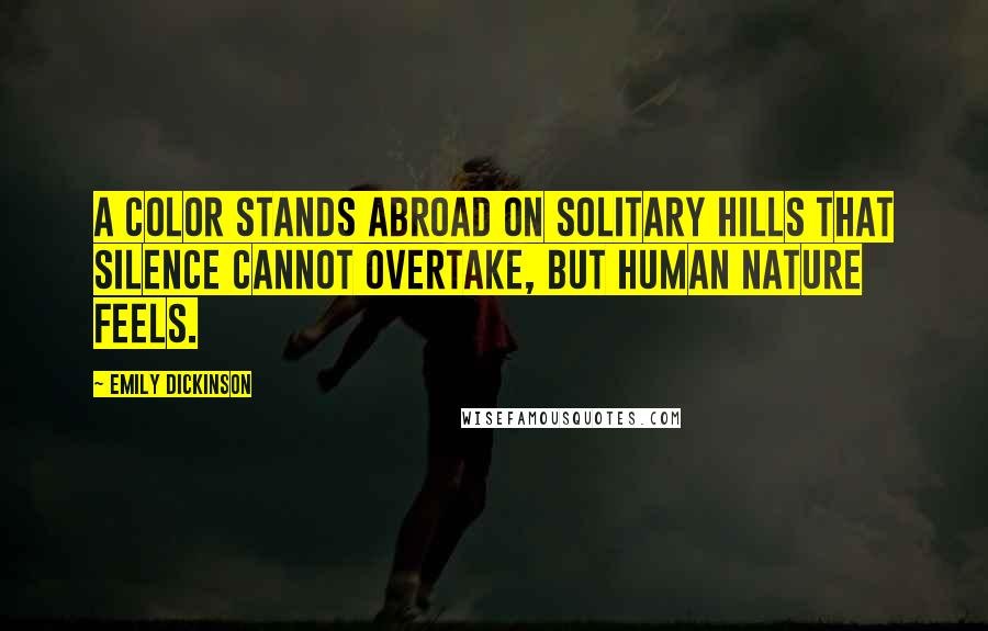 Emily Dickinson Quotes: A color stands abroad on solitary hills that silence cannot overtake, but human nature feels.