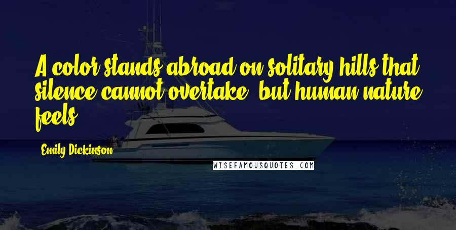 Emily Dickinson Quotes: A color stands abroad on solitary hills that silence cannot overtake, but human nature feels.