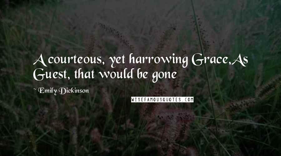 Emily Dickinson Quotes: A courteous, yet harrowing Grace,As Guest, that would be gone
