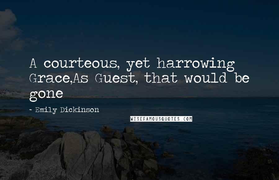 Emily Dickinson Quotes: A courteous, yet harrowing Grace,As Guest, that would be gone