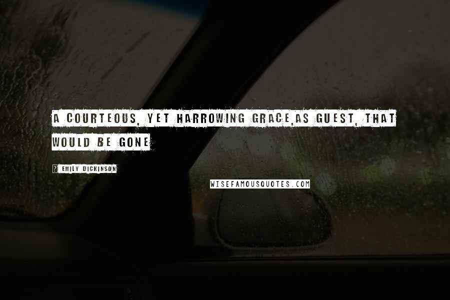 Emily Dickinson Quotes: A courteous, yet harrowing Grace,As Guest, that would be gone