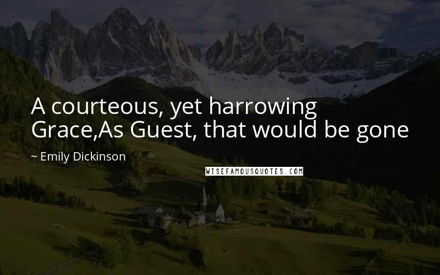 Emily Dickinson Quotes: A courteous, yet harrowing Grace,As Guest, that would be gone