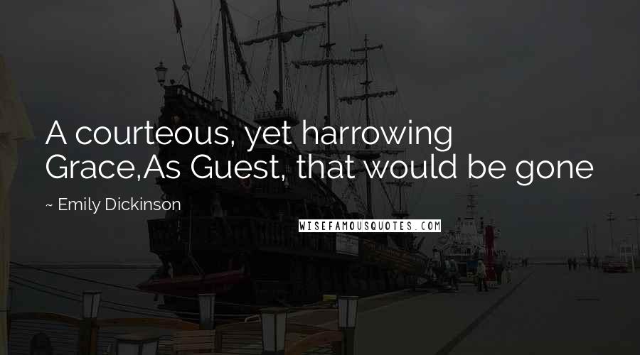 Emily Dickinson Quotes: A courteous, yet harrowing Grace,As Guest, that would be gone
