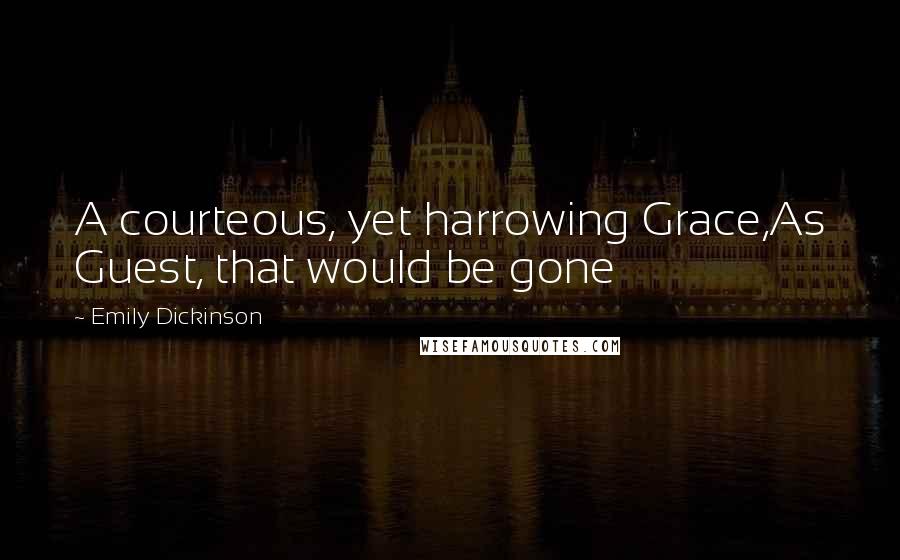 Emily Dickinson Quotes: A courteous, yet harrowing Grace,As Guest, that would be gone