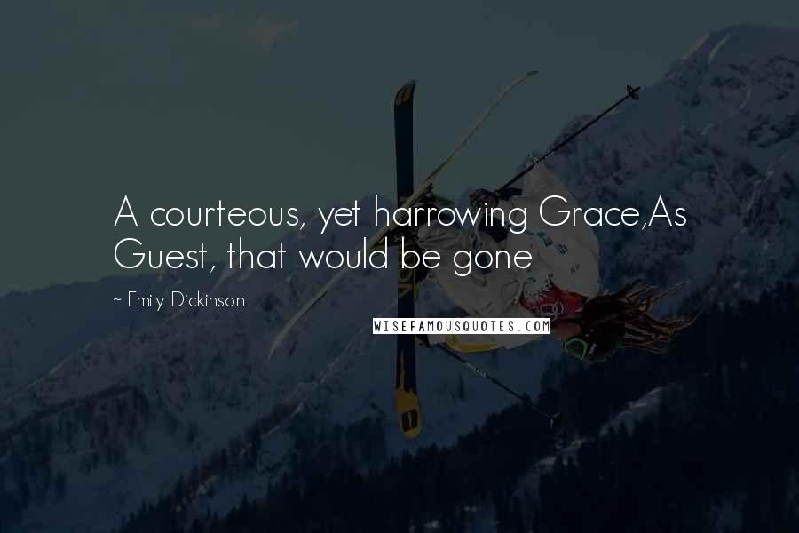 Emily Dickinson Quotes: A courteous, yet harrowing Grace,As Guest, that would be gone
