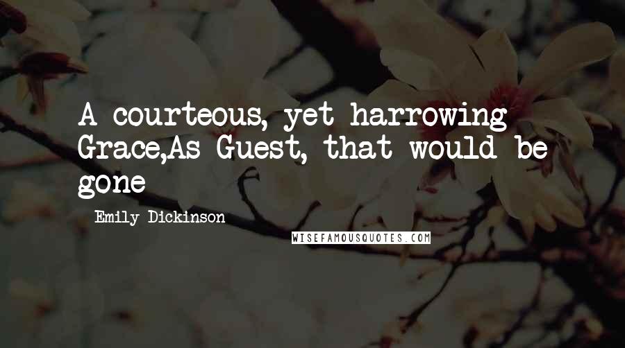 Emily Dickinson Quotes: A courteous, yet harrowing Grace,As Guest, that would be gone