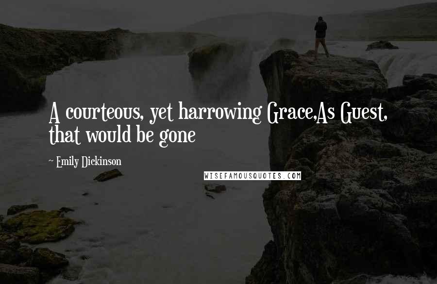 Emily Dickinson Quotes: A courteous, yet harrowing Grace,As Guest, that would be gone
