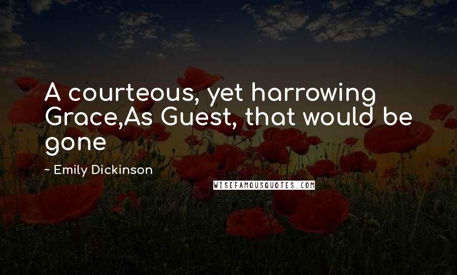 Emily Dickinson Quotes: A courteous, yet harrowing Grace,As Guest, that would be gone