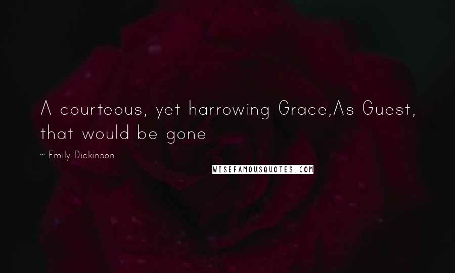 Emily Dickinson Quotes: A courteous, yet harrowing Grace,As Guest, that would be gone