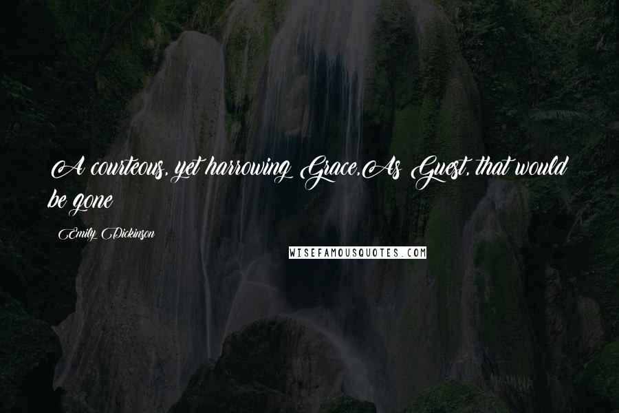 Emily Dickinson Quotes: A courteous, yet harrowing Grace,As Guest, that would be gone