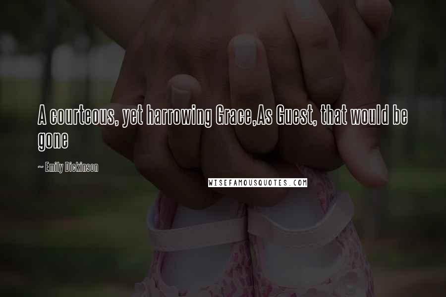 Emily Dickinson Quotes: A courteous, yet harrowing Grace,As Guest, that would be gone
