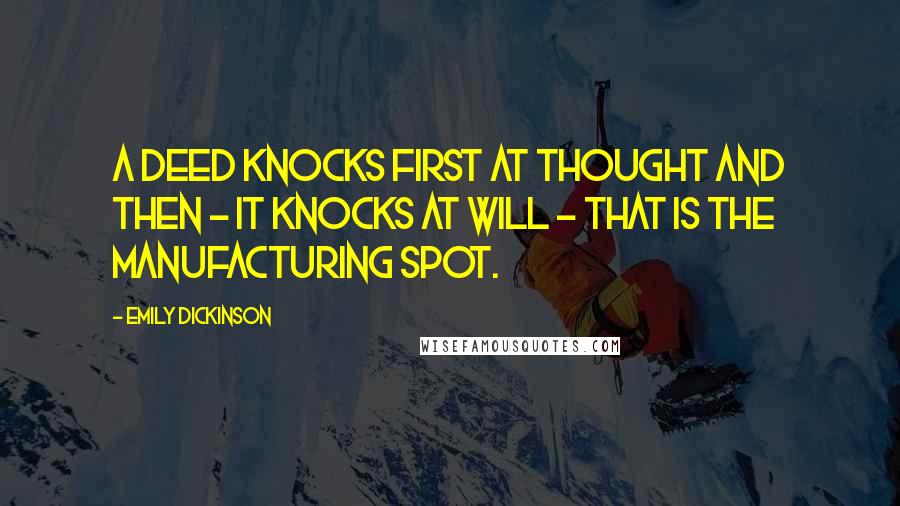 Emily Dickinson Quotes: A Deed knocks first at Thought And then - it knocks at Will - That is the manufacturing spot.