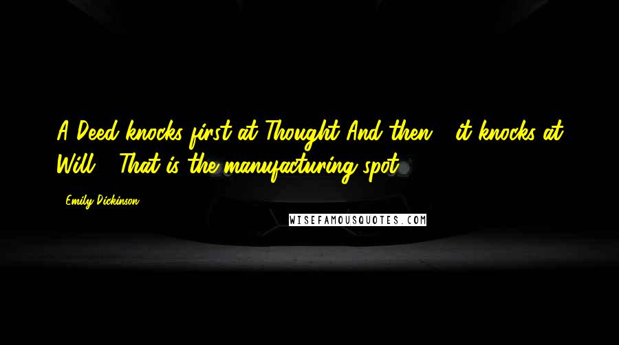 Emily Dickinson Quotes: A Deed knocks first at Thought And then - it knocks at Will - That is the manufacturing spot.