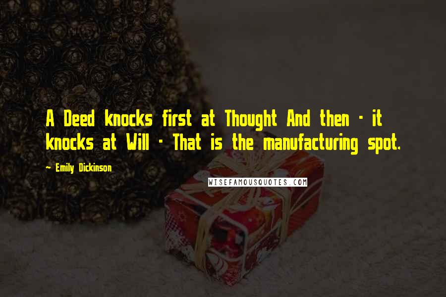 Emily Dickinson Quotes: A Deed knocks first at Thought And then - it knocks at Will - That is the manufacturing spot.