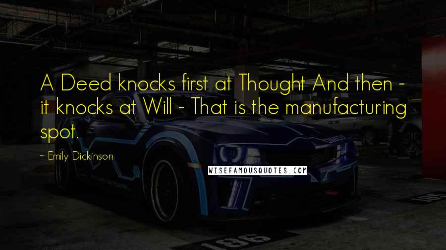 Emily Dickinson Quotes: A Deed knocks first at Thought And then - it knocks at Will - That is the manufacturing spot.