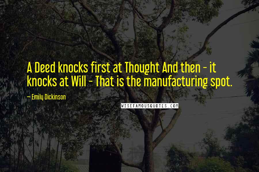 Emily Dickinson Quotes: A Deed knocks first at Thought And then - it knocks at Will - That is the manufacturing spot.