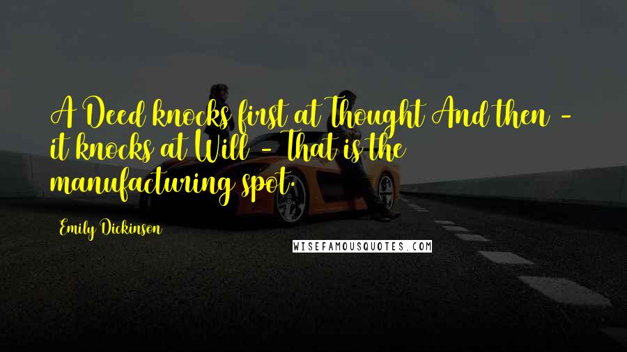 Emily Dickinson Quotes: A Deed knocks first at Thought And then - it knocks at Will - That is the manufacturing spot.