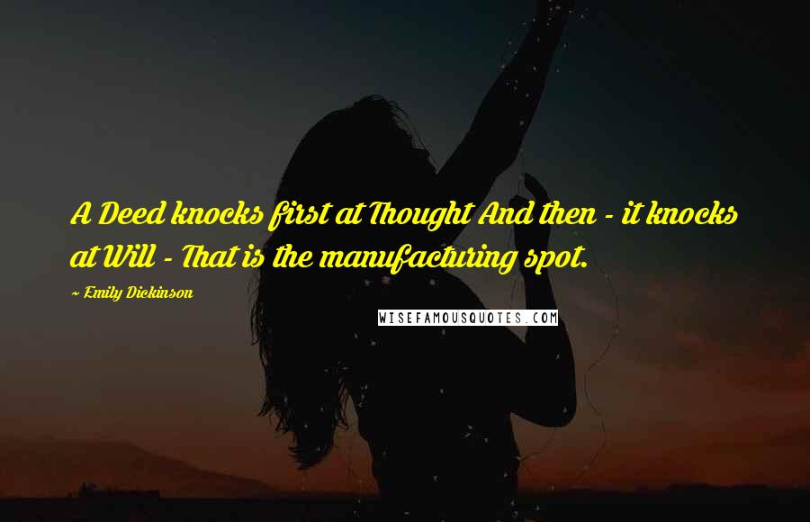 Emily Dickinson Quotes: A Deed knocks first at Thought And then - it knocks at Will - That is the manufacturing spot.