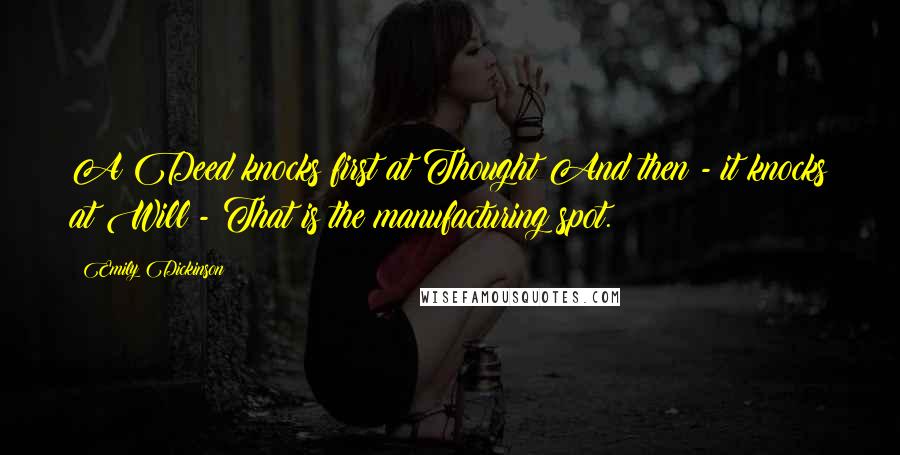 Emily Dickinson Quotes: A Deed knocks first at Thought And then - it knocks at Will - That is the manufacturing spot.