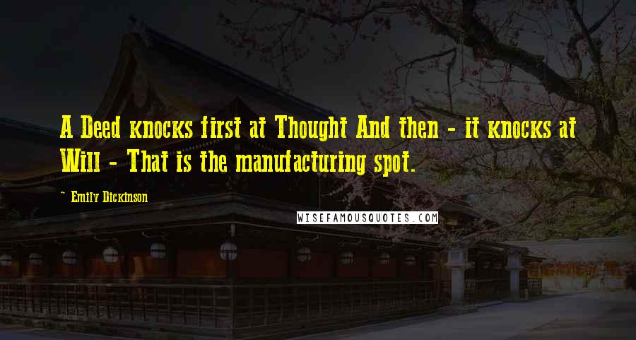 Emily Dickinson Quotes: A Deed knocks first at Thought And then - it knocks at Will - That is the manufacturing spot.