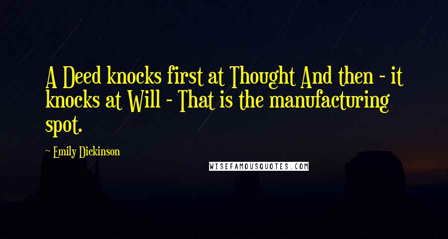 Emily Dickinson Quotes: A Deed knocks first at Thought And then - it knocks at Will - That is the manufacturing spot.