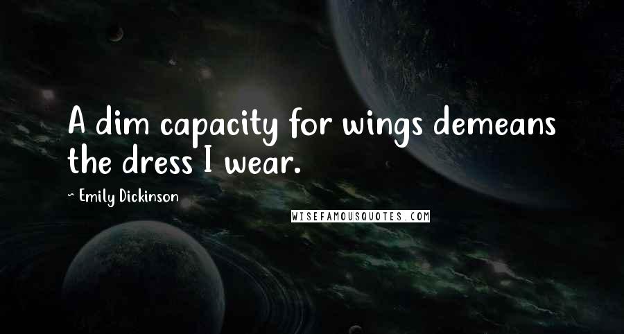 Emily Dickinson Quotes: A dim capacity for wings demeans the dress I wear.