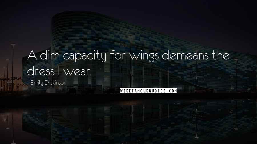 Emily Dickinson Quotes: A dim capacity for wings demeans the dress I wear.