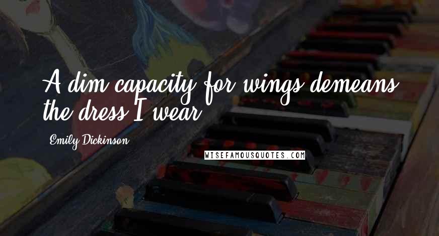 Emily Dickinson Quotes: A dim capacity for wings demeans the dress I wear.