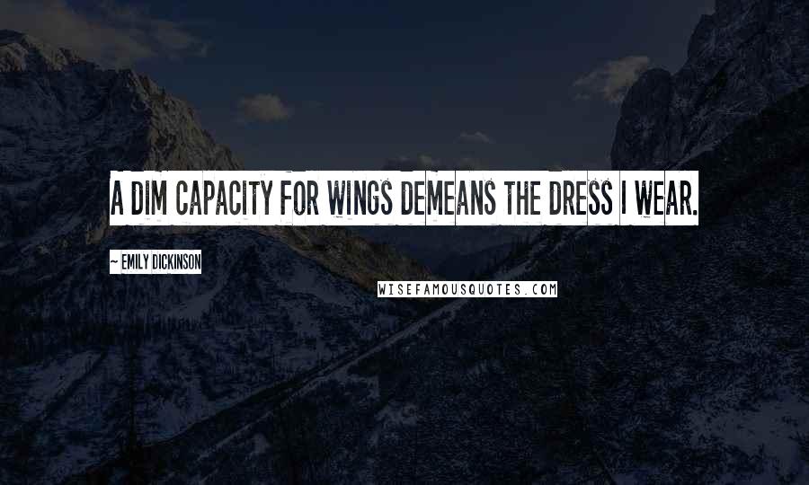 Emily Dickinson Quotes: A dim capacity for wings demeans the dress I wear.