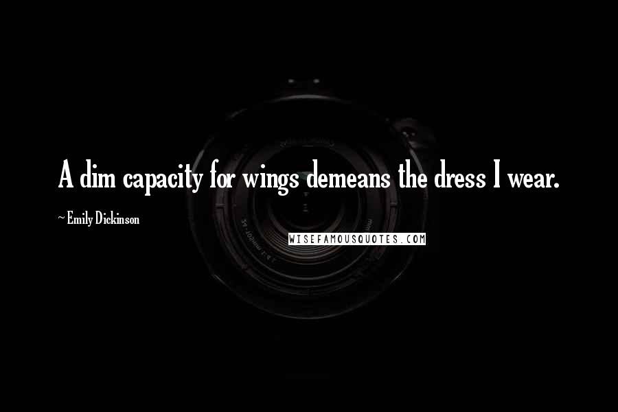 Emily Dickinson Quotes: A dim capacity for wings demeans the dress I wear.