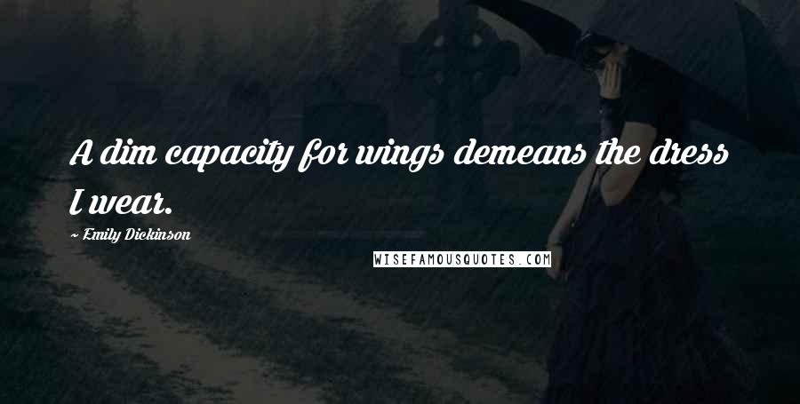 Emily Dickinson Quotes: A dim capacity for wings demeans the dress I wear.