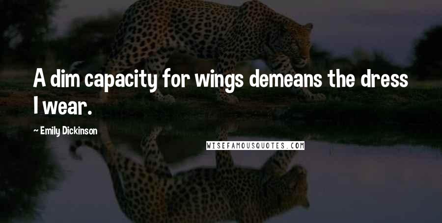 Emily Dickinson Quotes: A dim capacity for wings demeans the dress I wear.