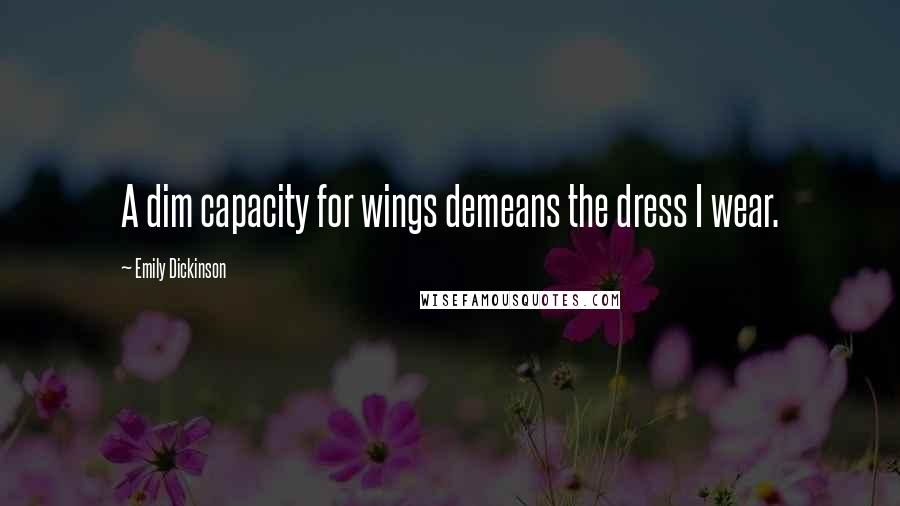 Emily Dickinson Quotes: A dim capacity for wings demeans the dress I wear.