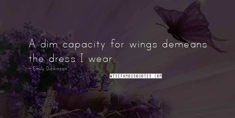 Emily Dickinson Quotes: A dim capacity for wings demeans the dress I wear.
