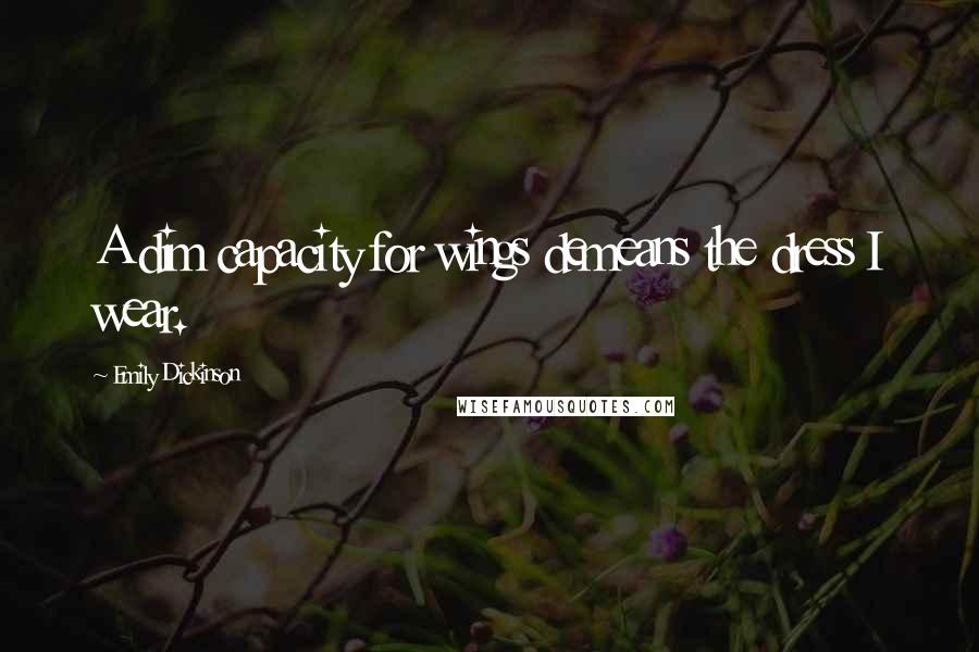Emily Dickinson Quotes: A dim capacity for wings demeans the dress I wear.