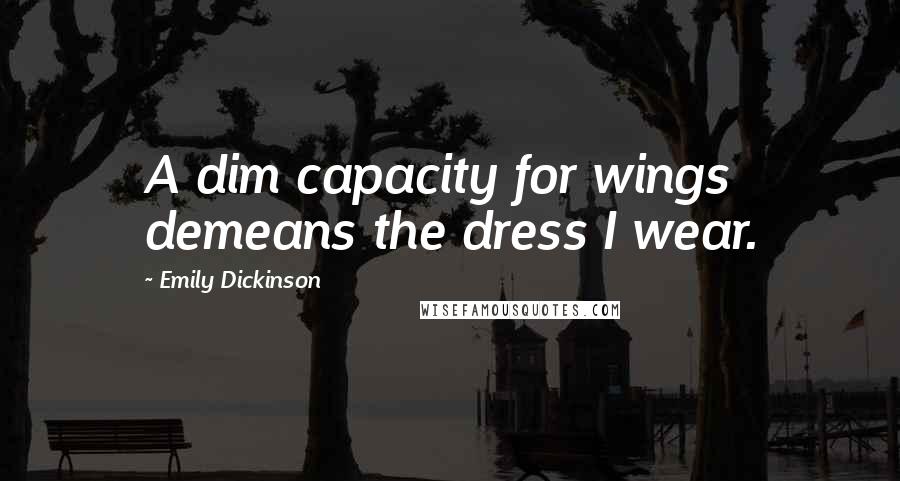 Emily Dickinson Quotes: A dim capacity for wings demeans the dress I wear.