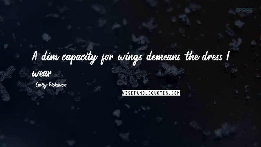 Emily Dickinson Quotes: A dim capacity for wings demeans the dress I wear.