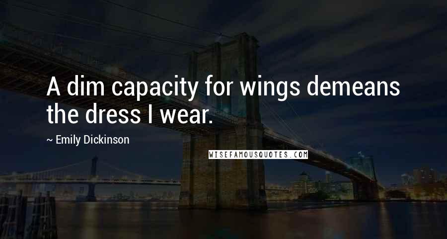 Emily Dickinson Quotes: A dim capacity for wings demeans the dress I wear.