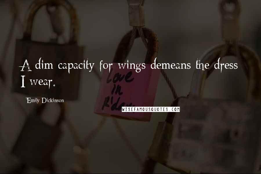 Emily Dickinson Quotes: A dim capacity for wings demeans the dress I wear.