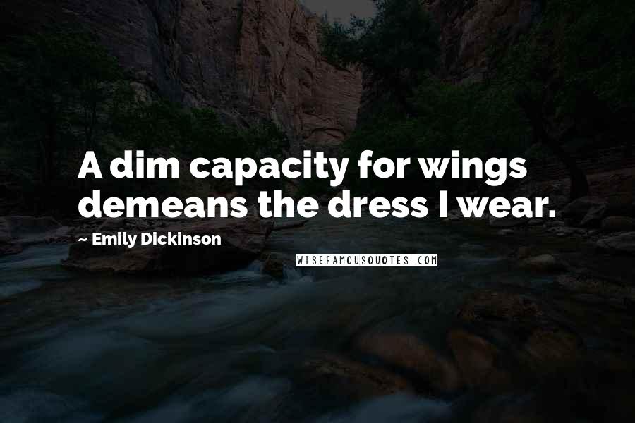 Emily Dickinson Quotes: A dim capacity for wings demeans the dress I wear.