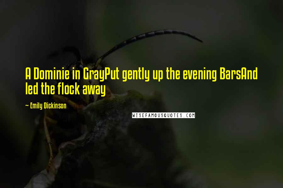 Emily Dickinson Quotes: A Dominie in GrayPut gently up the evening BarsAnd led the flock away