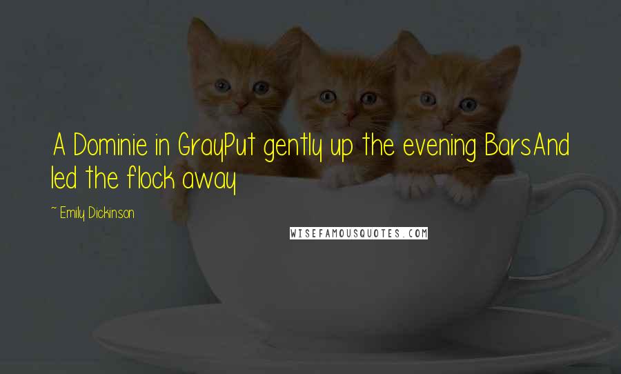Emily Dickinson Quotes: A Dominie in GrayPut gently up the evening BarsAnd led the flock away