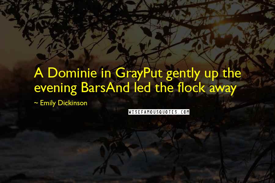 Emily Dickinson Quotes: A Dominie in GrayPut gently up the evening BarsAnd led the flock away