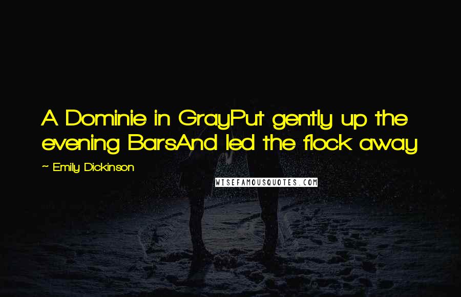 Emily Dickinson Quotes: A Dominie in GrayPut gently up the evening BarsAnd led the flock away