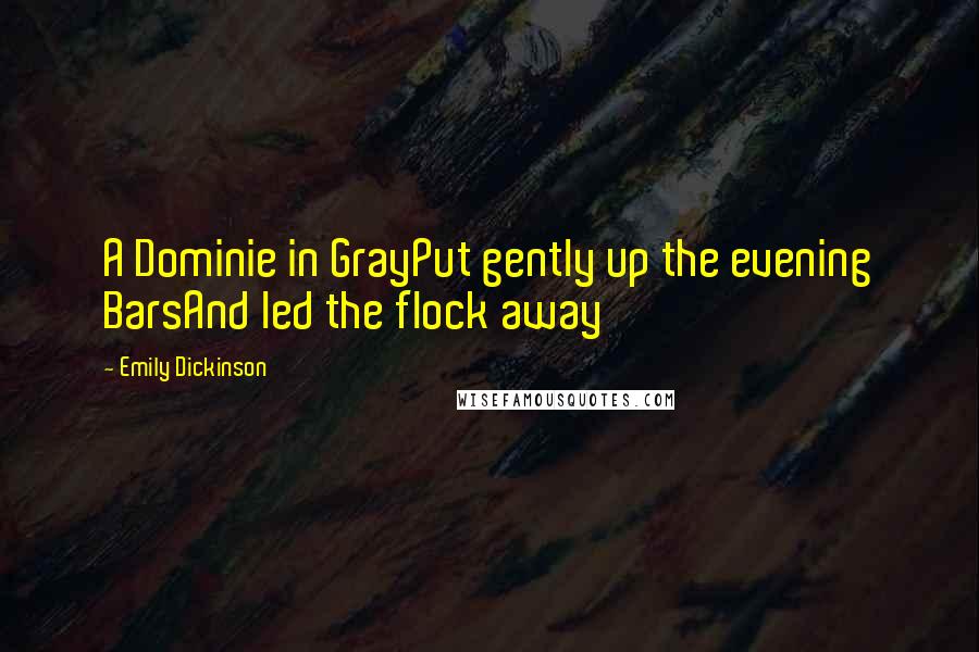 Emily Dickinson Quotes: A Dominie in GrayPut gently up the evening BarsAnd led the flock away