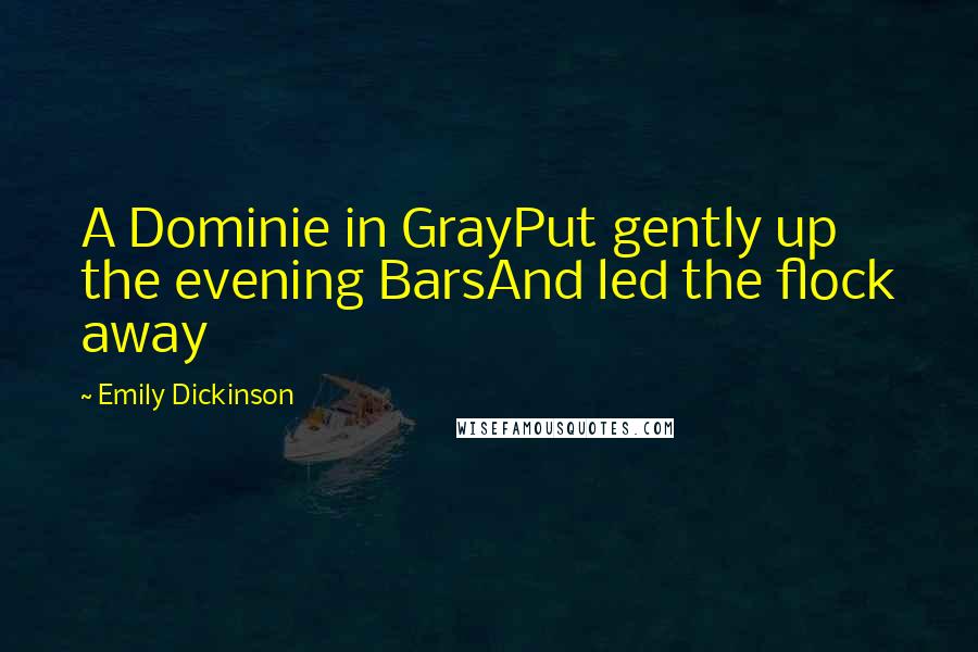 Emily Dickinson Quotes: A Dominie in GrayPut gently up the evening BarsAnd led the flock away