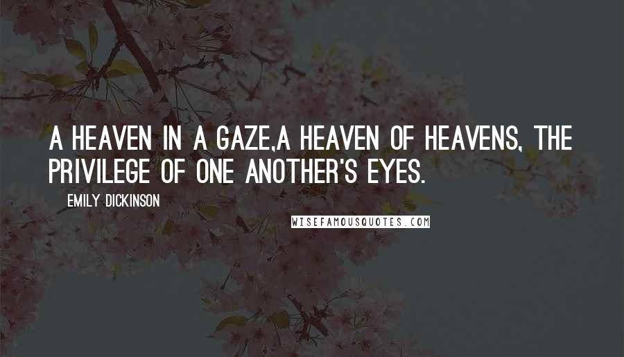 Emily Dickinson Quotes: A heaven in a gaze,A heaven of heavens, the privilege Of one another's eyes.